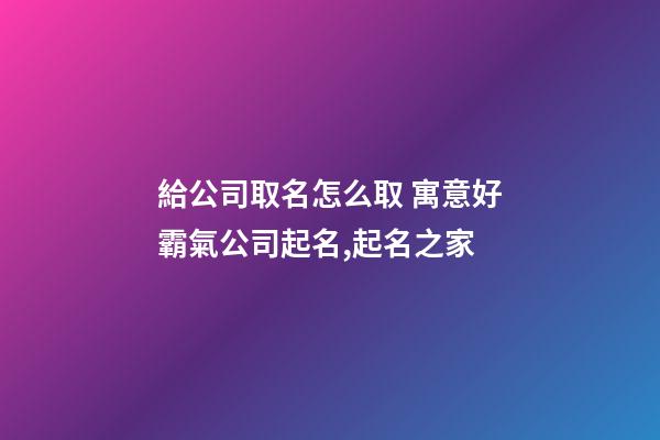 給公司取名怎么取 寓意好霸氣公司起名,起名之家-第1張-公司起名-玄機派